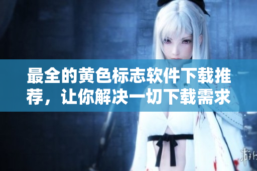 最全的黄色标志软件下载推荐，让你解决一切下载需求