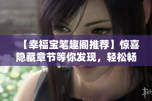 【幸福宝笔趣阁推荐】惊喜隐藏章节等你发现，轻松畅读无弹窗