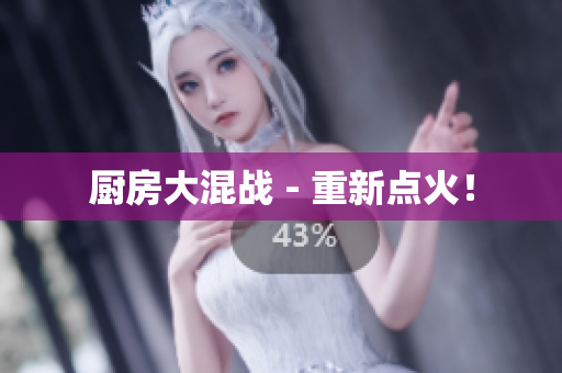 厨房大混战 - 重新点火！
