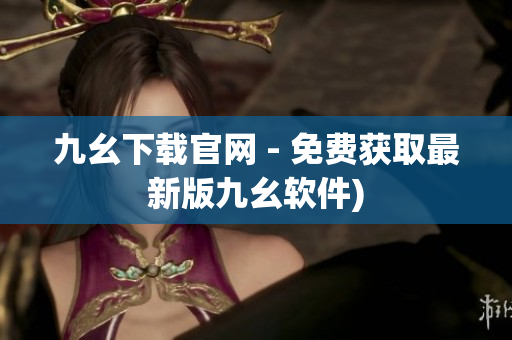 九幺下载官网 - 免费获取最新版九幺软件)