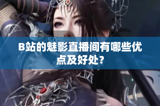 B站的魅影直播间有哪些优点及好处？