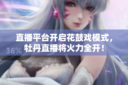 直播平台开启花鼓戏模式，牡丹直播将火力全开！