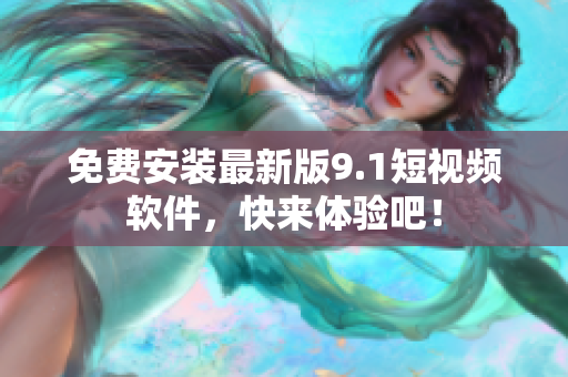 免费安装最新版9.1短视频软件，快来体验吧！