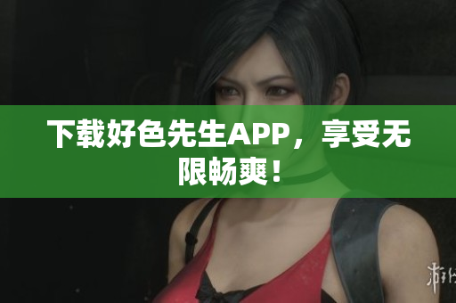 下载好色先生APP，享受无限畅爽！