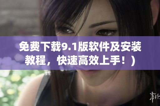 免费下载9.1版软件及安装教程，快速高效上手！)