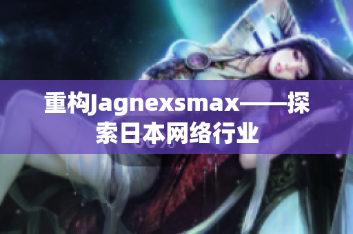 重构Jagnexsmax——探索日本网络行业