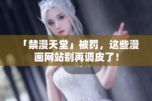 「禁漫天堂」被罚，这些漫画网站别再调皮了！