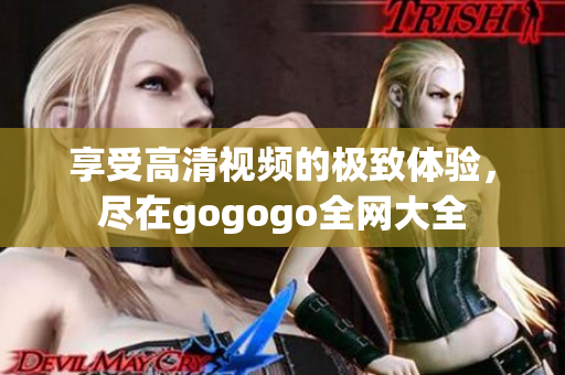 享受高清视频的极致体验，尽在gogogo全网大全