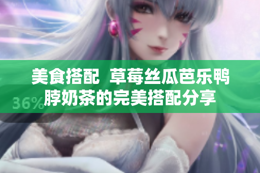美食搭配  草莓丝瓜芭乐鸭脖奶茶的完美搭配分享