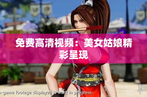 免费高清视频：美女姑娘精彩呈现