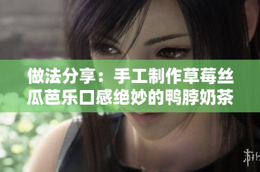 做法分享：手工制作草莓丝瓜芭乐口感绝妙的鸭脖奶茶