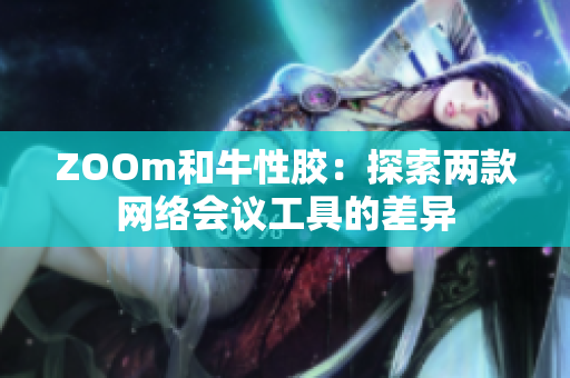 ZOOm和牛性胶：探索两款网络会议工具的差异