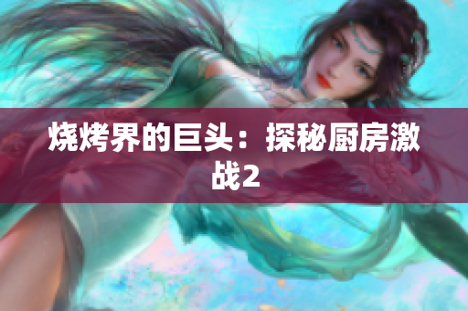 烧烤界的巨头：探秘厨房激战2