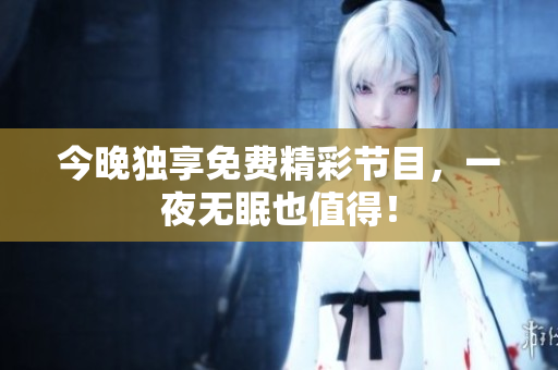 今晚独享免费精彩节目，一夜无眠也值得！