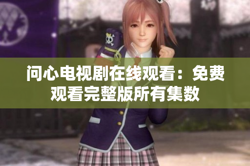 问心电视剧在线观看：免费观看完整版所有集数