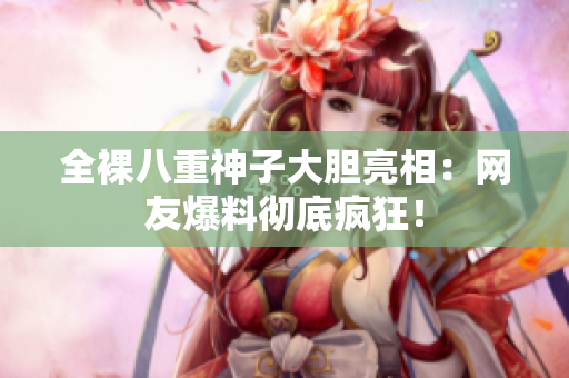 全裸八重神子大胆亮相：网友爆料彻底疯狂！