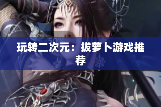 玩转二次元：拔萝卜游戏推荐