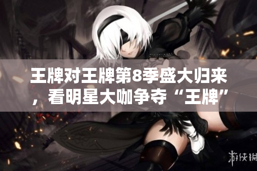 王牌对王牌第8季盛大归来，看明星大咖争夺“王牌”桂冠！