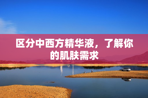 区分中西方精华液，了解你的肌肤需求
