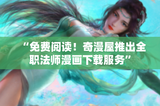 “免费阅读！奇漫屋推出全职法师漫画下载服务”