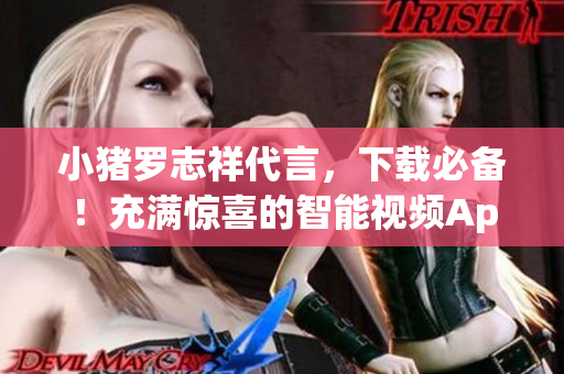 小猪罗志祥代言，下载必备！充满惊喜的智能视频App