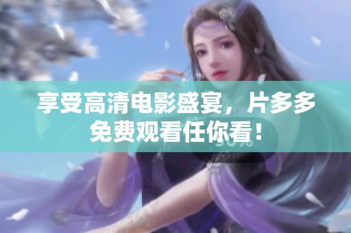 享受高清电影盛宴，片多多免费观看任你看！