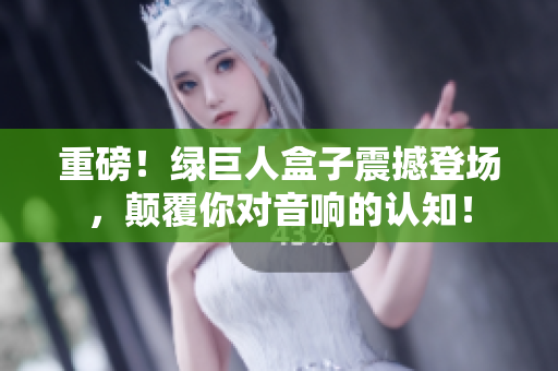 重磅！绿巨人盒子震撼登场，颠覆你对音响的认知！