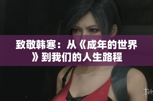 致敬韩寒：从《成年的世界》到我们的人生路程