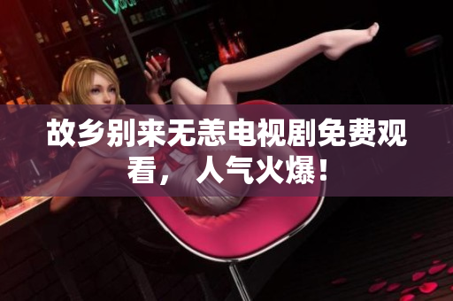 故乡别来无恙电视剧免费观看， 人气火爆！