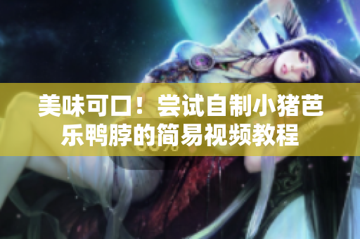 美味可口！尝试自制小猪芭乐鸭脖的简易视频教程