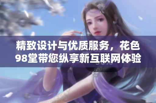 精致设计与优质服务，花色98堂带您纵享新互联网体验