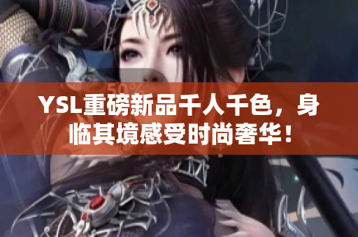 YSL重磅新品千人千色，身临其境感受时尚奢华！