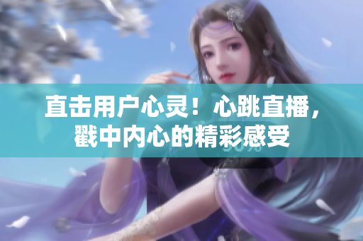 直击用户心灵！心跳直播，戳中内心的精彩感受