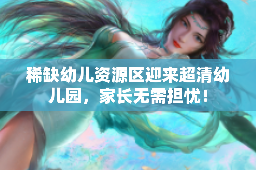 稀缺幼儿资源区迎来超清幼儿园，家长无需担忧！