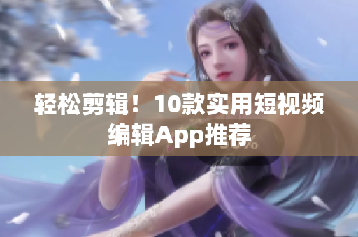 轻松剪辑！10款实用短视频编辑App推荐
