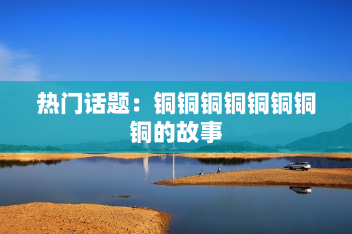 热门话题：铜铜铜铜铜铜铜铜的故事