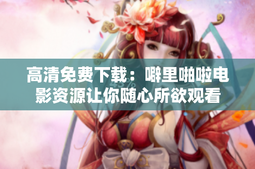高清免费下载：噼里啪啦电影资源让你随心所欲观看