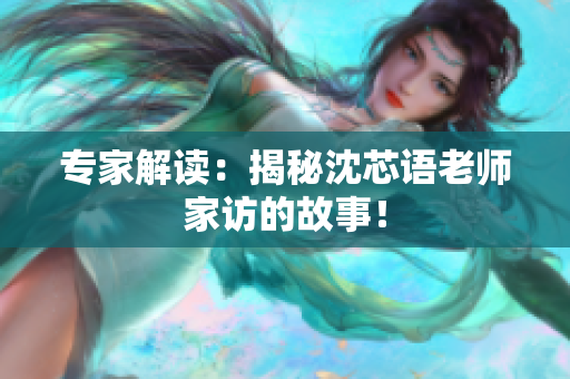 专家解读：揭秘沈芯语老师家访的故事！
