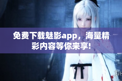 免费下载魅影app，海量精彩内容等你来享!