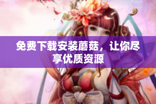 免费下载安装蘑菇，让你尽享优质资源