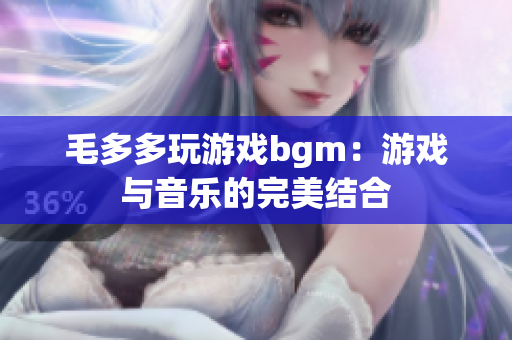 毛多多玩游戏bgm：游戏与音乐的完美结合