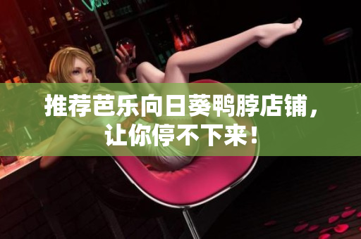 推荐芭乐向日葵鸭脖店铺，让你停不下来！