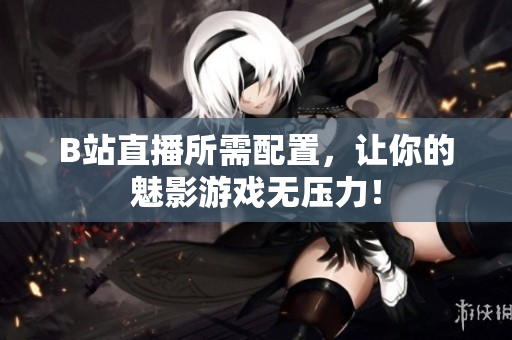 B站直播所需配置，让你的魅影游戏无压力！