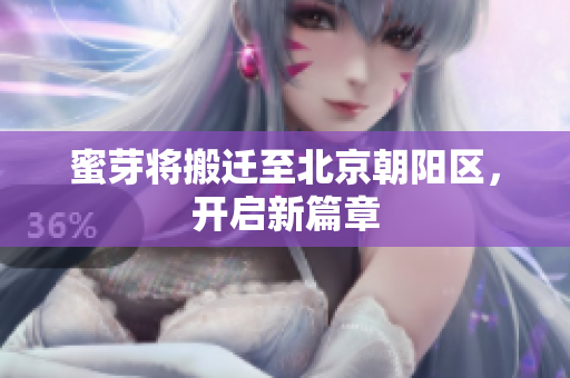 蜜芽将搬迁至北京朝阳区，开启新篇章