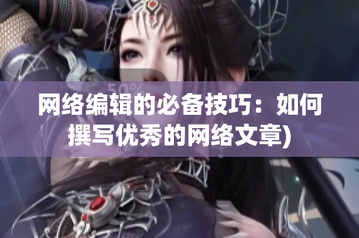 网络编辑的必备技巧：如何撰写优秀的网络文章)