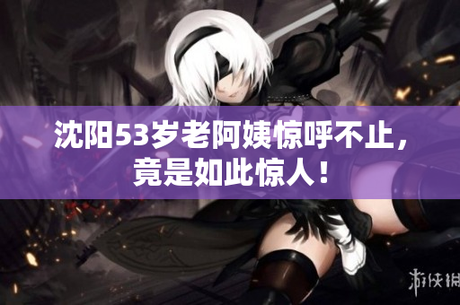 沈阳53岁老阿姨惊呼不止，竟是如此惊人！