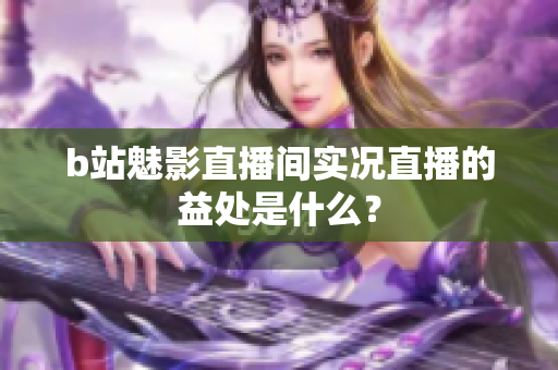 b站魅影直播间实况直播的益处是什么？