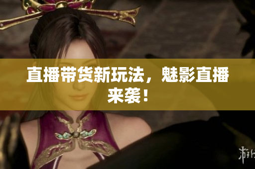 直播带货新玩法，魅影直播来袭！