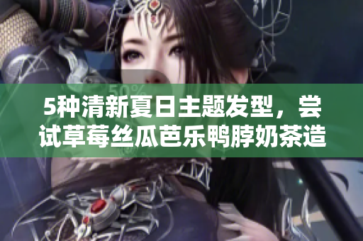 5种清新夏日主题发型，尝试草莓丝瓜芭乐鸭脖奶茶造型！