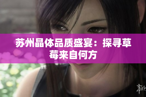 苏州晶体品质盛宴：探寻草莓来自何方